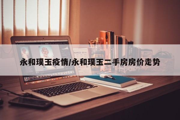 永和璞玉疫情／永和璞玉二手房房价走势