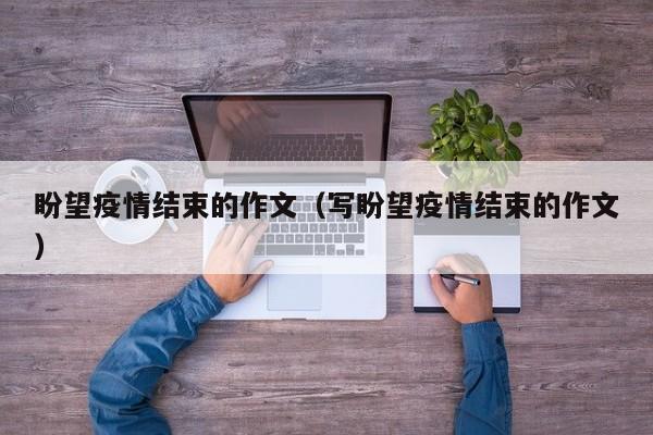 盼望疫情结束的作文（写盼望疫情结束的作文）
