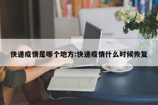 快递疫情是哪个地方：快递疫情什么时候恢复