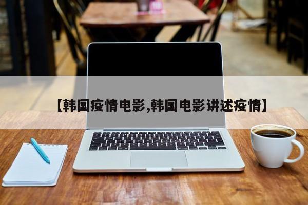 【韩国疫情电影,韩国电影讲述疫情】