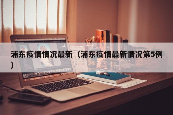 浦东疫情情况最新（浦东疫情最新情况第5例）