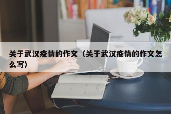 关于武汉疫情的作文（关于武汉疫情的作文怎么写）