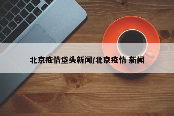 北京疫情垡头新闻／北京疫情 新闻
