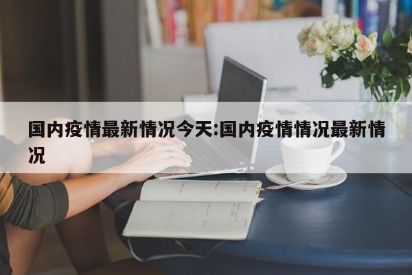 国内疫情最新情况今天：国内疫情情况最新情况