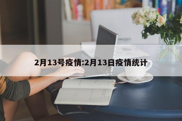 2月13号疫情：2月13日疫情统计