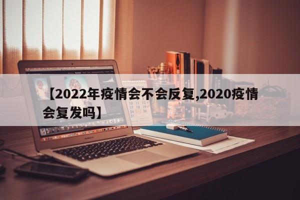 【2022年疫情会不会反复,2020疫情会复发吗】