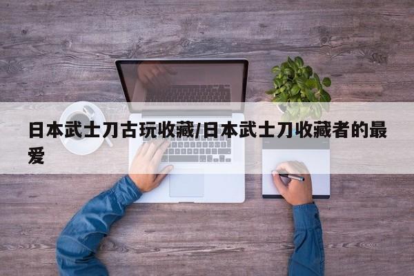 日本武士刀古玩收藏／日本武士刀收藏者的最爱