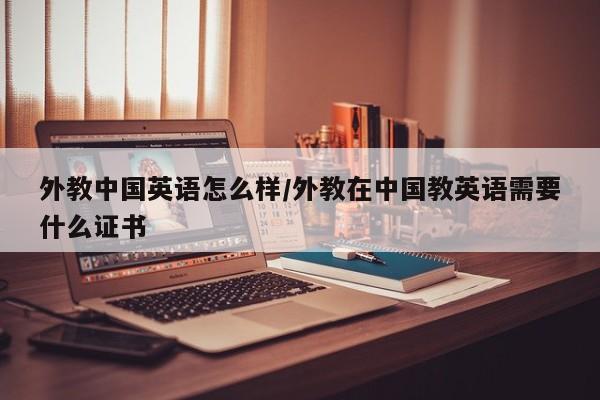 外教中国英语怎么样／外教在中国教英语需要什么证书