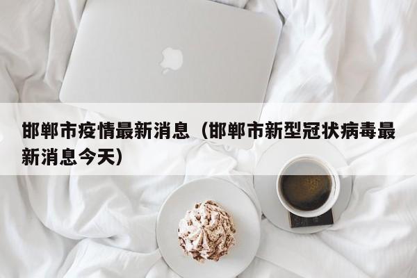 邯郸市疫情最新消息（邯郸市新型冠状病毒最新消息今天）