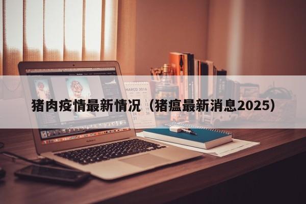 猪肉疫情最新情况（猪瘟最新消息2025）