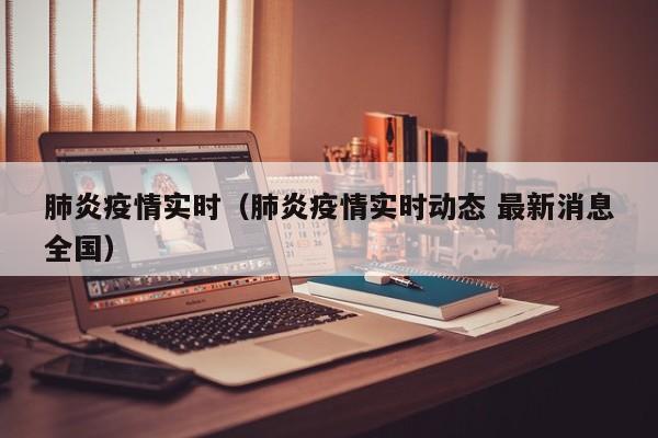 肺炎疫情实时（肺炎疫情实时动态 最新消息全国）