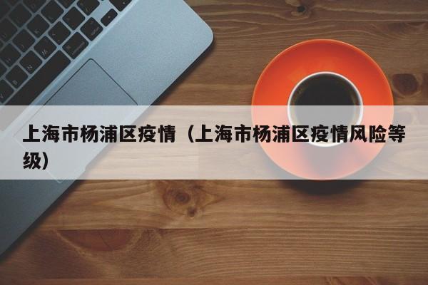 上海市杨浦区疫情（上海市杨浦区疫情风险等级）