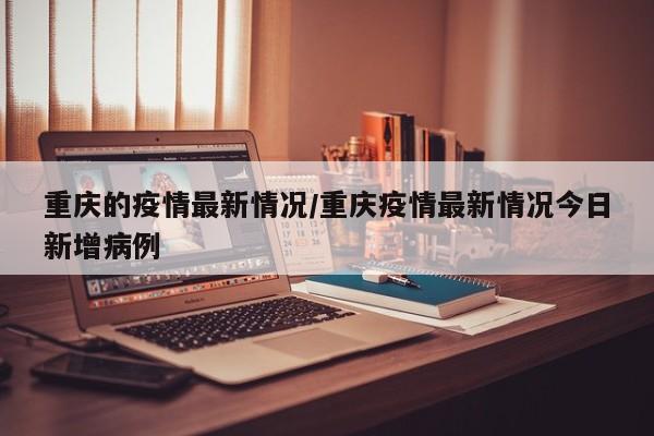 重庆的疫情最新情况／重庆疫情最新情况今日新增病例