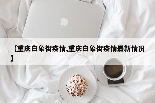 【重庆白象街疫情,重庆白象街疫情最新情况】