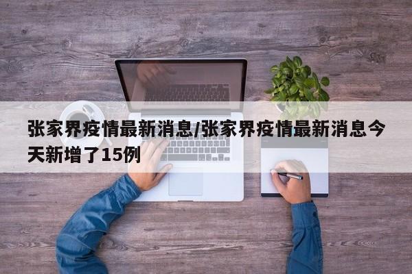 张家界疫情最新消息／张家界疫情最新消息今天新增了15例