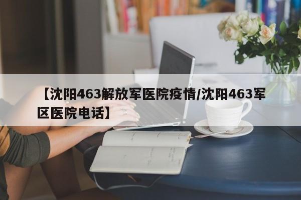 【沈阳463解放军医院疫情／沈阳463军区医院电话】