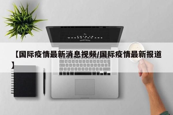 【国际疫情最新消息视频／国际疫情最新报道】