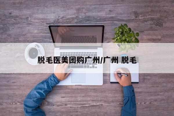 脱毛医美团购广州／广州 脱毛