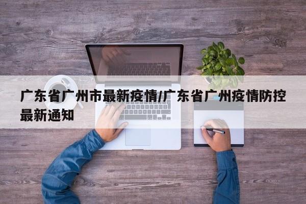 广东省广州市最新疫情／广东省广州疫情防控最新通知