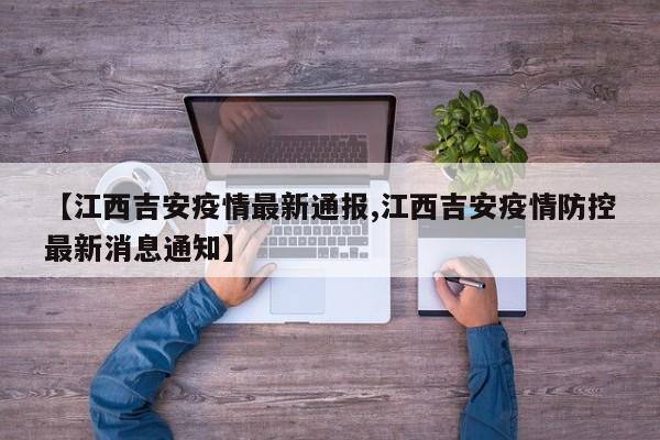 【江西吉安疫情最新通报,江西吉安疫情防控最新消息通知】