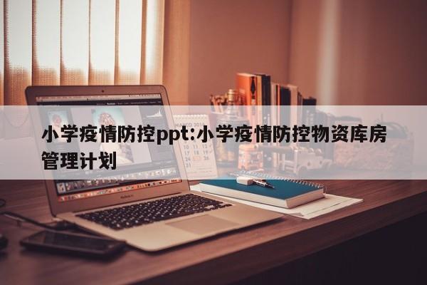 小学疫情防控ppt：小学疫情防控物资库房管理计划