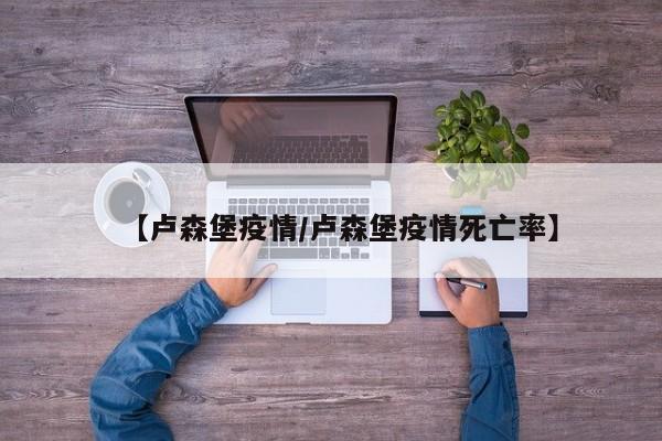 【卢森堡疫情／卢森堡疫情死亡率】