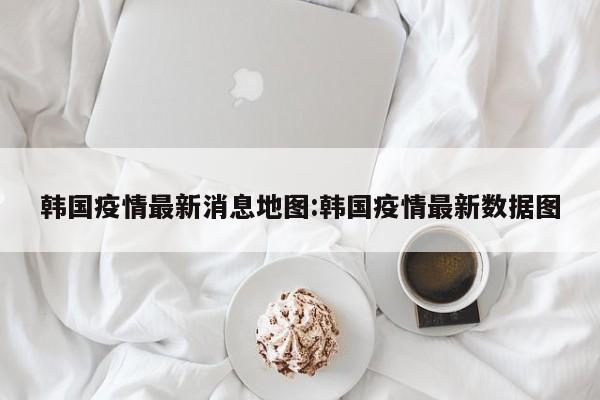 韩国疫情最新消息地图：韩国疫情最新数据图