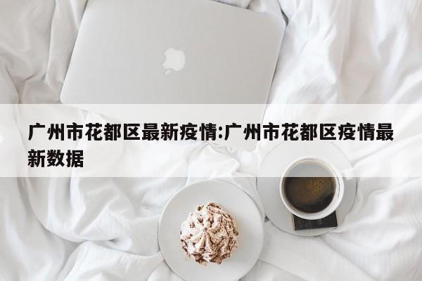 广州市花都区最新疫情：广州市花都区疫情最新数据