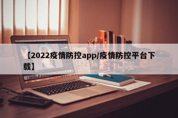 【2022疫情防控app／疫情防控平台下载】