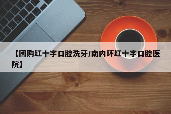 【团购红十字口腔洗牙／南内环红十字口腔医院】