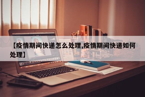 【疫情期间快递怎么处理,疫情期间快递如何处理】