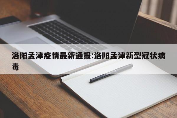洛阳孟津疫情最新通报：洛阳孟津新型冠状病毒