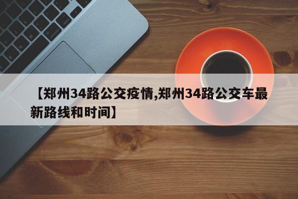 【郑州34路公交疫情,郑州34路公交车最新路线和时间】