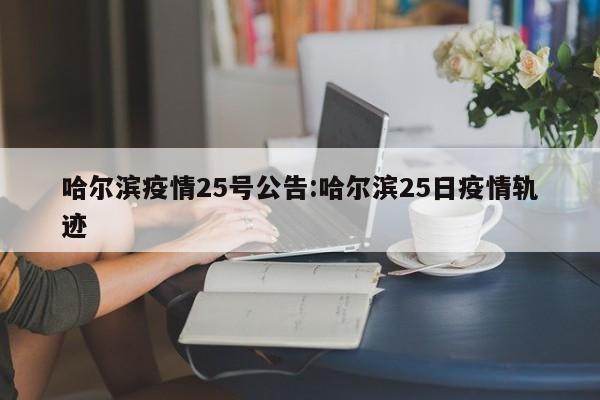 哈尔滨疫情25号公告：哈尔滨25日疫情轨迹
