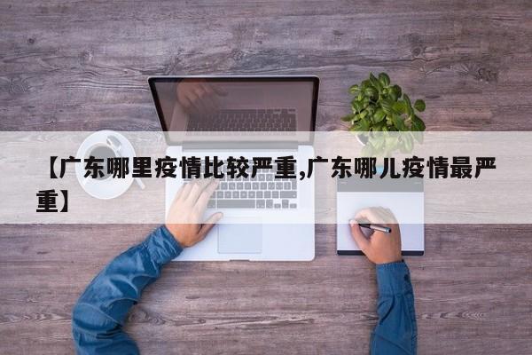 【广东哪里疫情比较严重,广东哪儿疫情最严重】