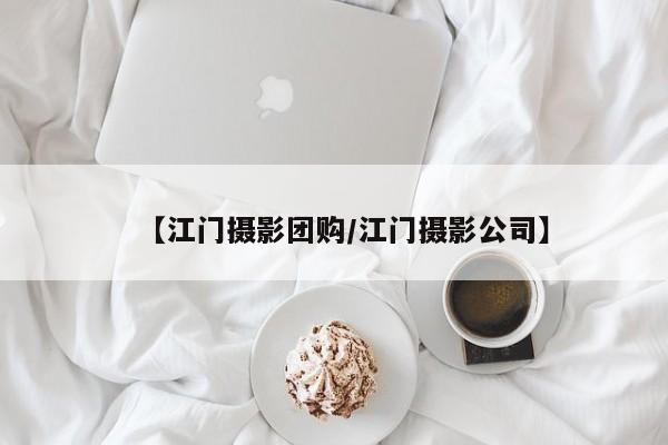 【江门摄影团购／江门摄影公司】