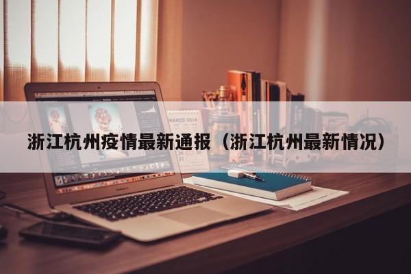浙江杭州疫情最新通报（浙江杭州最新情况）