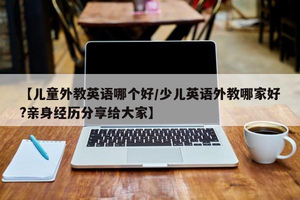 【儿童外教英语哪个好／少儿英语外教哪家好？亲身经历分享给大家】