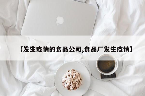 【发生疫情的食品公司,食品厂发生疫情】