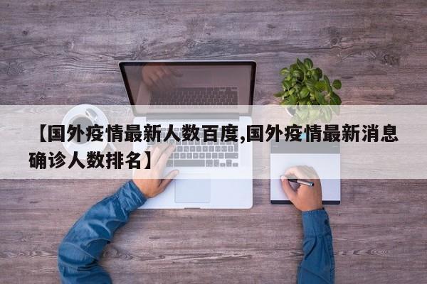 【国外疫情最新人数百度,国外疫情最新消息确诊人数排名】