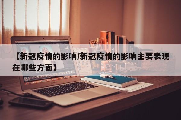 【新冠疫情的影响／新冠疫情的影响主要表现在哪些方面】