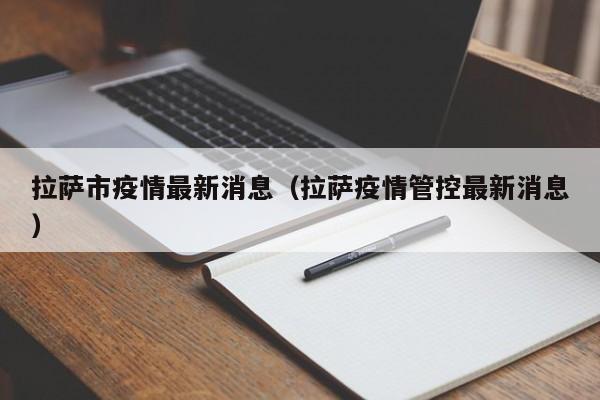 拉萨市疫情最新消息（拉萨疫情管控最新消息）