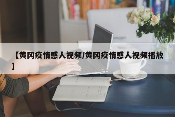 【黄冈疫情感人视频／黄冈疫情感人视频播放】