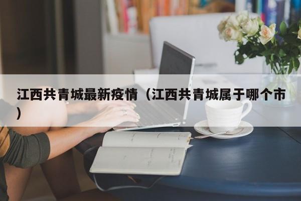 江西共青城最新疫情（江西共青城属于哪个市）