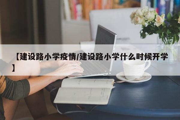 【建设路小学疫情／建设路小学什么时候开学】