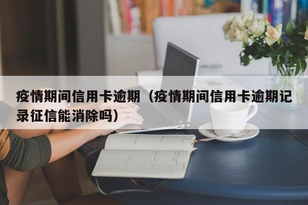疫情期间信用卡逾期（疫情期间信用卡逾期记录征信能消除吗）