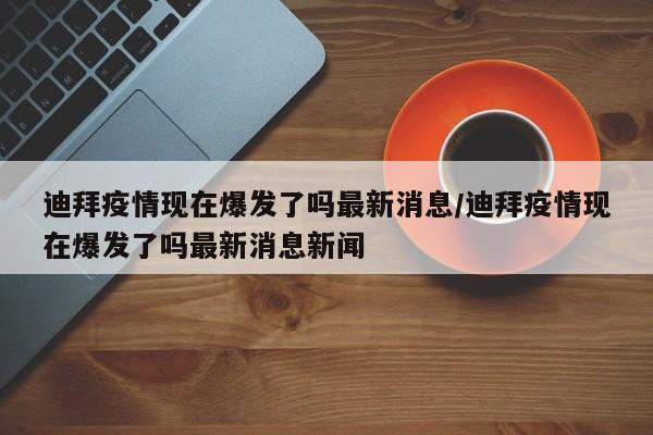 迪拜疫情现在爆发了吗最新消息／迪拜疫情现在爆发了吗最新消息新闻