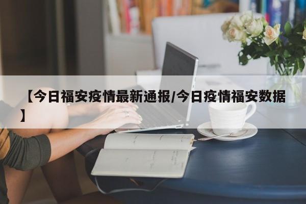 【今日福安疫情最新通报／今日疫情福安数据】