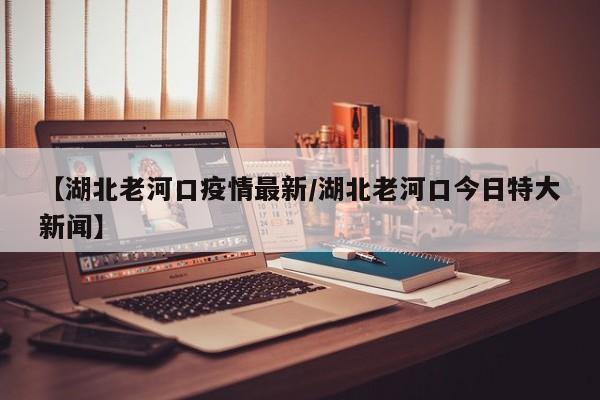 【湖北老河口疫情最新／湖北老河口今日特大新闻】