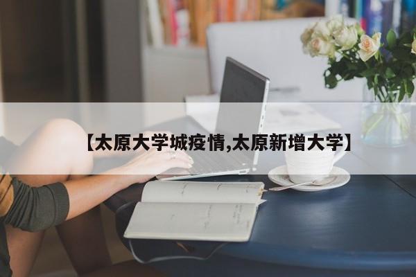 【太原大学城疫情,太原新增大学】